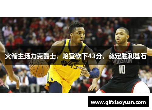 火箭主场力克爵士，哈登砍下43分，奠定胜利基石