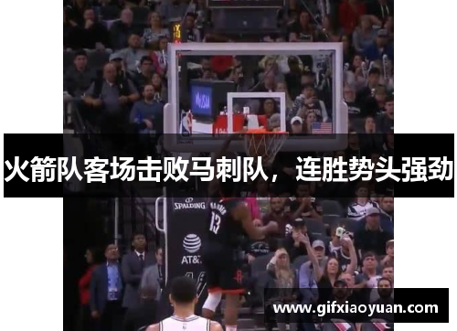 火箭队客场击败马刺队，连胜势头强劲