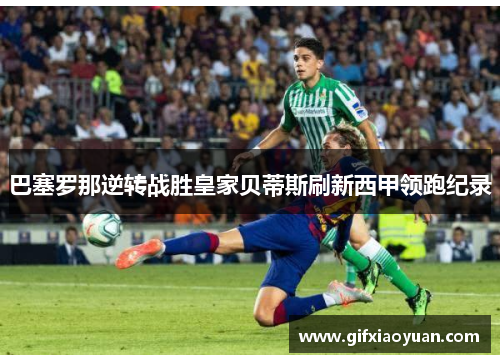 巴塞罗那逆转战胜皇家贝蒂斯刷新西甲领跑纪录
