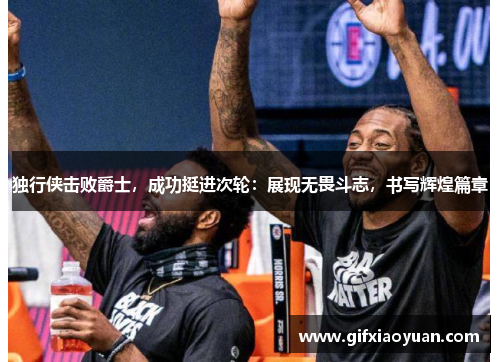 独行侠击败爵士，成功挺进次轮：展现无畏斗志，书写辉煌篇章