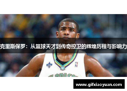 克里斯保罗：从篮球天才到传奇控卫的辉煌历程与影响力