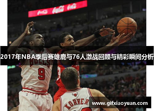 2017年NBA季后赛雄鹿与76人激战回顾与精彩瞬间分析