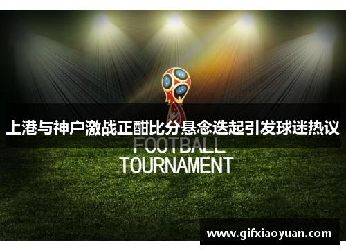 上港与神户激战正酣比分悬念迭起引发球迷热议