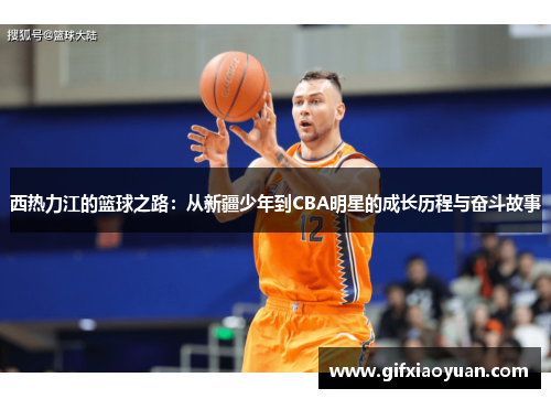 西热力江的篮球之路：从新疆少年到CBA明星的成长历程与奋斗故事