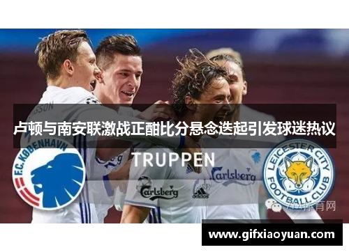 卢顿与南安联激战正酣比分悬念迭起引发球迷热议