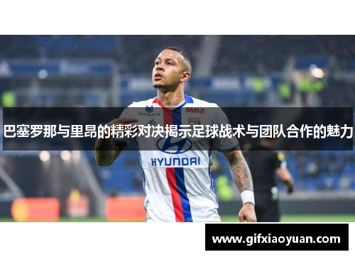 巴塞罗那与里昂的精彩对决揭示足球战术与团队合作的魅力