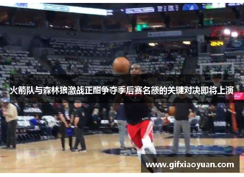 火箭队与森林狼激战正酣争夺季后赛名额的关键对决即将上演