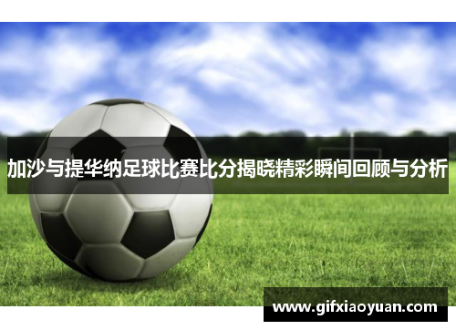 加沙与提华纳足球比赛比分揭晓精彩瞬间回顾与分析